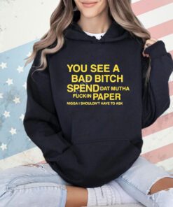 Official You See A Bad Bitch Spend Dat Mutha Fuckin Paper Nigga Shouldn’t Have To Ask Shirt