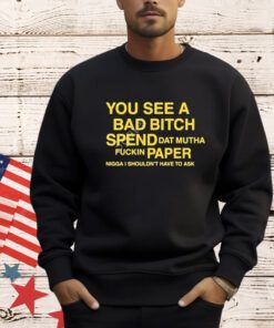 Official You See A Bad Bitch Spend Dat Mutha Fuckin Paper Nigga Shouldn’t Have To Ask Shirt