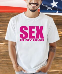 Sex in my head shirt