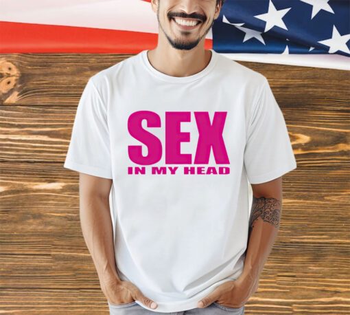 Sex in my head shirt