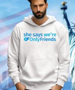 She says we’re only friends shirt