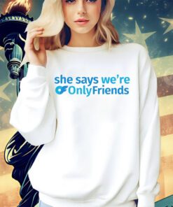 She says we’re only friends shirt