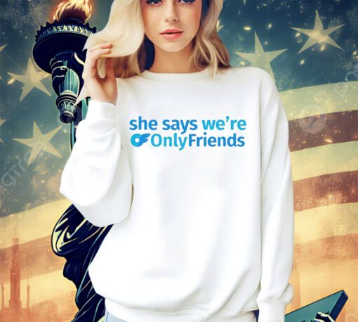 She says we’re only friends shirt