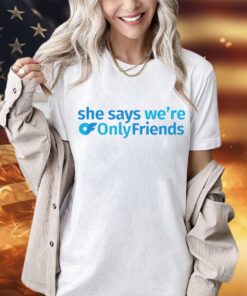 She says we’re only friends shirt