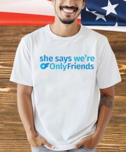 She says we’re only friends shirt