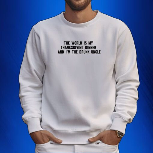 The World Is My Thanksgiving Dinner And I'm The Drunk Uncle Sweartshirt