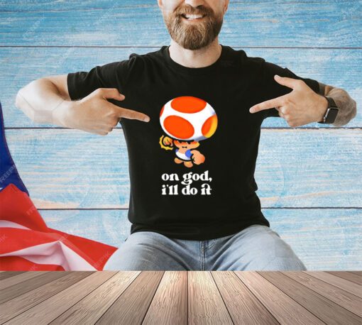 Toad on god I’ll do it shirt