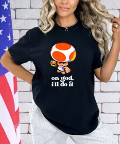 Toad on god I’ll do it shirt