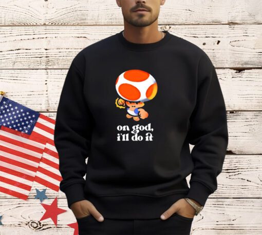 Toad on god I’ll do it shirt