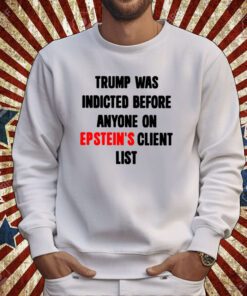 Trump Was Indicted Before Anyone On Epstein’s Client List Sweatshirts Shirts