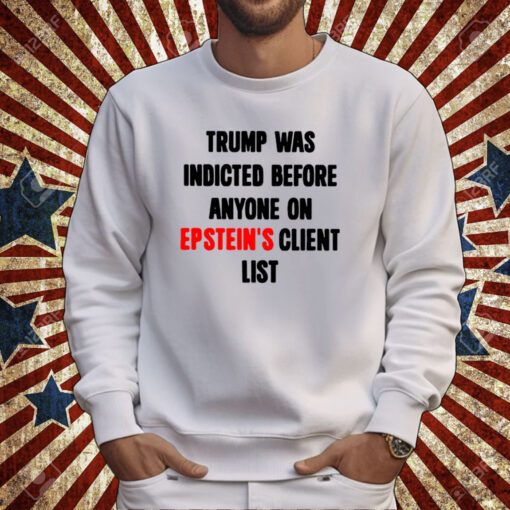 Trump Was Indicted Before Anyone On Epstein’s Client List Sweatshirts Shirts