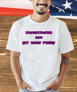 Unvaccinated men get more pussy shirt