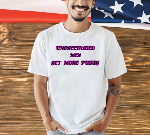 Unvaccinated men get more pussy shirt