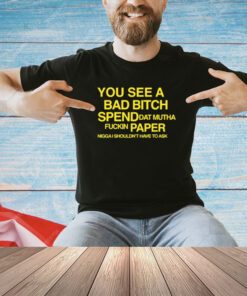 You See A Bad Bitch Spend Dat Mutha Fuckin Paper Nigga Shouldn't Have To Ask Shirt