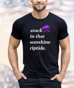 Stuck in that sunshine riptide shirt