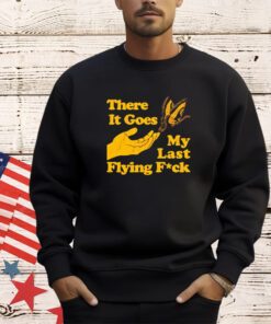 Butterfly there it goes my last flying fuck shirt