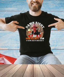 Damn right I am a Sam Elliott fan now and forever T-shirt