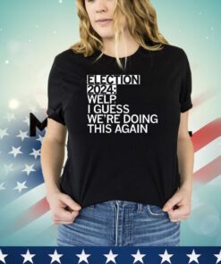 Election 2024 welp I guess we’re doing this again T-shirt