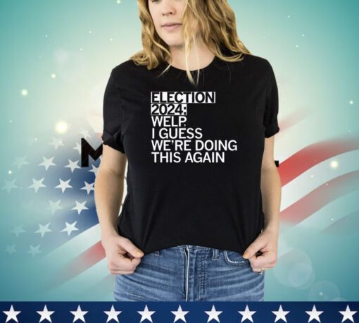 Election 2024 welp I guess we’re doing this again T-shirt