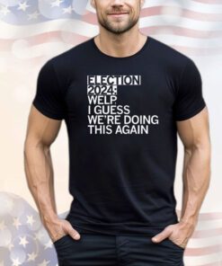 Election 2024 welp I guess we’re doing this again T-shirt