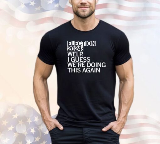 Election 2024 welp I guess we’re doing this again T-shirt