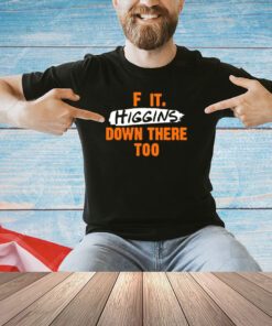 F it higgins down there too shirt