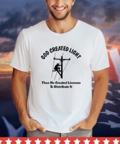 God Created light then he created linemen to distribute it shirt