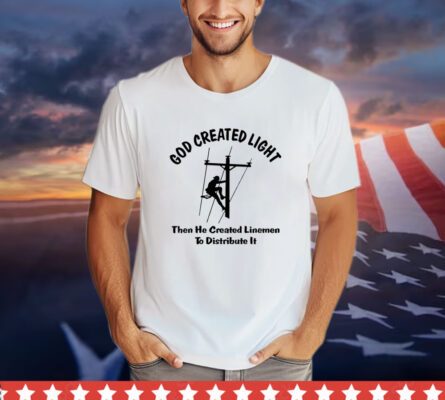 God Created light then he created linemen to distribute it shirt