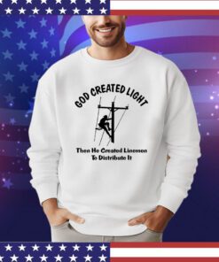 God Created light then he created linemen to distribute it shirt