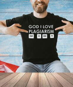 God i love plagiarism ctrl c ctrl v T-shirt