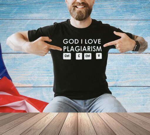 God i love plagiarism ctrl c ctrl v T-shirt