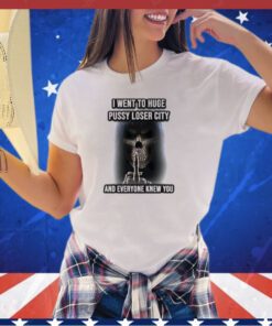 Grim reaper I went to huge pussy loser city and everyone knew you shirt