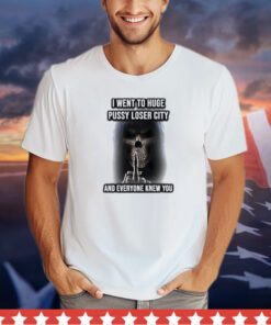 Grim reaper I went to huge pussy loser city and everyone knew you shirt