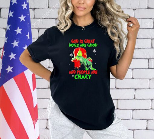 Grinch God is great dogs are good and people are crazy Christmas shirt