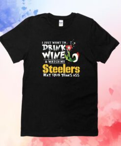 I Just Want To Drink Wine Watch My Pittsburgh Steelers Beat Your Teams Ass Hoodie T-Shirt