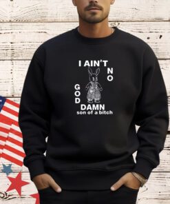 I ain’t no rabbit god damn son of a bitch T-shirt