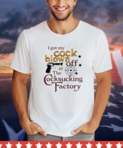 I got my cock blown off at The Cocksucking Factory shirt