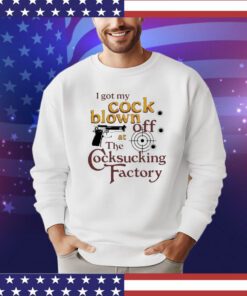 I got my cock blown off at The Cocksucking Factory shirt