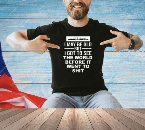 I may be old but I got to see the world befor it went to shit T-shirt