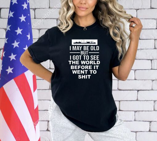 I may be old but I got to see the world befor it went to shit T-shirt