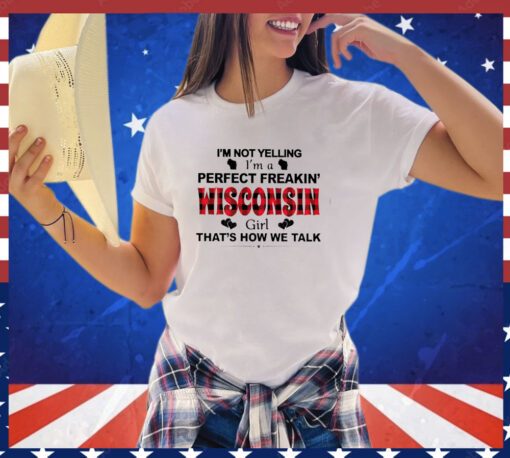 I’m not yelling I’m a perfect freakin’ Wisconsin girl that’s how we talk shirt