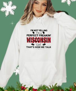 I’m not yelling I’m a perfect freakin’ Wisconsin girl that’s how we talk shirt