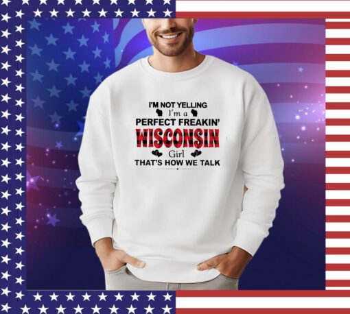I’m not yelling I’m a perfect freakin’ Wisconsin girl that’s how we talk shirt