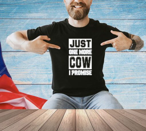 Just one more cow I promise T-shirt