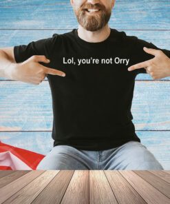 Lol you’re not orry T-shirt