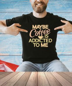 Maybe coffee is addicted to me T-shirt