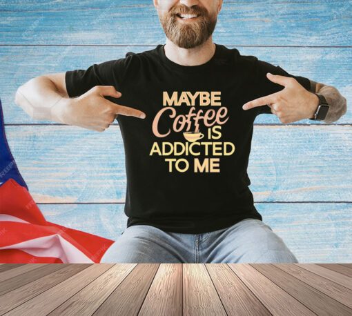 Maybe coffee is addicted to me T-shirt