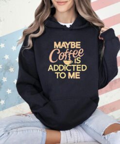 Maybe coffee is addicted to me T-shirt