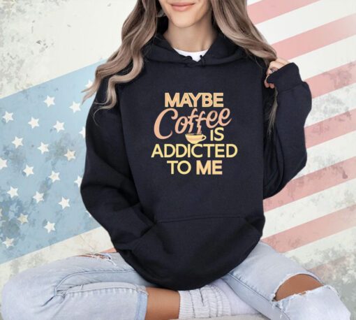 Maybe coffee is addicted to me T-shirt