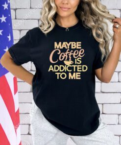 Maybe coffee is addicted to me T-shirt